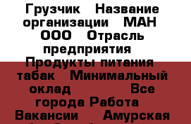 Грузчик › Название организации ­ МАН, ООО › Отрасль предприятия ­ Продукты питания, табак › Минимальный оклад ­ 20 500 - Все города Работа » Вакансии   . Амурская обл.,Октябрьский р-н